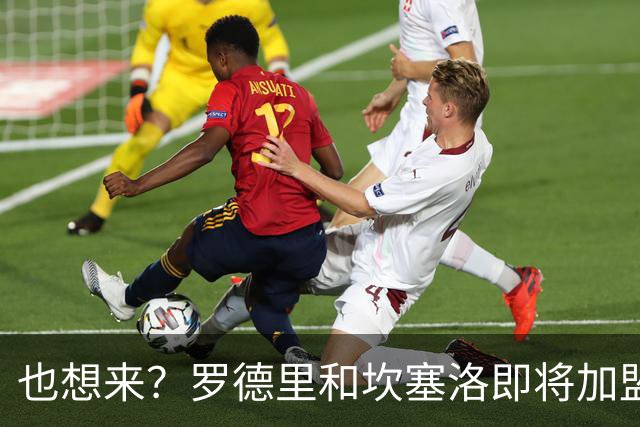也想来？罗德里和坎塞洛即将加盟巴萨，拉波尔特点赞罗马诺报道