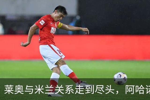 莱奥与米兰关系走到尽头，阿哈诺尔超4000万欧去切尔西对意大利是福是祸？